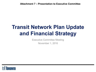 Transit Network Plan Update
and Financial Strategy
Executive Committee Meeting
November 1, 2016
Attachment 7 – Presentation to Executive Committee
 