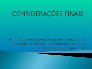 Ao fim do projeto percebe-se que o objetivo foi alcançado, sendo que um ponto negativo foi o tempo que foi insuficiente. 