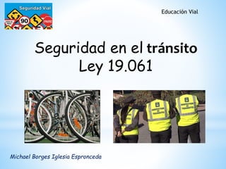 Seguridad en el tránsito
Ley 19.061
Educación Vial
Michael Borges Iglesia Espronceda
 