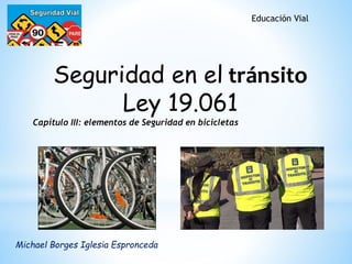 Seguridad en el tránsito
Ley 19.061
Capítulo III: elementos de Seguridad en bicicletas
Educación Vial
Michael Borges Iglesia Espronceda
 