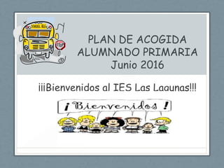 PLAN DE ACOGIDA
ALUMNADO PRIMARIA
Junio 2016
¡¡¡Bienvenidos al IES Las Lagunas!!!
.
 