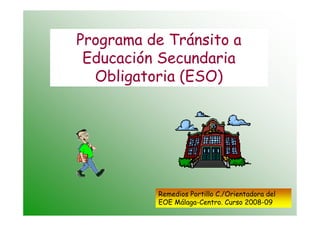 Programa de Tránsito a
 Educación Secundaria
  Obligatoria (ESO)




          Remedios Portillo C./Orientadora del
          EOE Málaga-Centro. Curso 2008-09
 