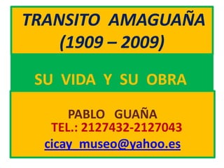 TRANSITO  AMAGUAÑA(1909 – 2009)  SU  VIDA  Y  SU  OBRA PABLO   GUAÑA                                     TEL.: 2127432-2127043 cicay_museo@yahoo.es 