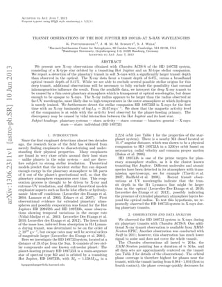 arXiv:1306.2311v1[astro-ph.SR]10Jun2013
Accepted to ApJ: June 7, 2013
Preprint typeset using LATEX style emulateapj v. 5/2/11
TRANSIT OBSERVATIONS OF THE HOT JUPITER HD 189733b AT X-RAY WAVELENGTHS
K. Poppenhaeger1,2
, J. H. M. M. Schmitt2
, S. J. Wolk1
1Harvard-Smithsonian Center for Astrophysics, 60 Garden Street, Cambridge, MA 02138, USA
2Hamburger Sternwarte, Gojenbergsweg 112, 21029 Hamburg, Germany
Accepted to ApJ: June 7, 2013
ABSTRACT
We present new X-ray observations obtained with Chandra ACIS-S of the HD 189733 system,
consisting of a K-type star orbited by a transiting Hot Jupiter and an M-type stellar companion.
We report a detection of the planetary transit in soft X-rays with a signiﬁcantly larger transit depth
than observed in the optical. The X-ray data favor a transit depth of 6-8%, versus a broadband
optical transit depth of 2.41%. While we are able to exclude several possible stellar origins for this
deep transit, additional observations will be necessary to fully exclude the possibility that coronal
inhomogeneities inﬂuence the result. From the available data, we interpret the deep X-ray transit to
be caused by a thin outer planetary atmosphere which is transparent at optical wavelengths, but dense
enough to be opaque to X-rays. The X-ray radius appears to be larger than the radius observed at
far-UV wavelengths, most likely due to high temperatures in the outer atmosphere at which hydrogen
is mostly ionized. We furthermore detect the stellar companion HD 189733B in X-rays for the ﬁrst
time with an X-ray luminosity of log LX = 26.67 erg s−1
. We show that the magnetic activity level
of the companion is at odds with the activity level observed for the planet-hosting primary. The
discrepancy may be caused by tidal interaction between the Hot Jupiter and its host star.
Subject headings: planetary systems — stars: activity — stars: coronae — binaries: general — X-rays:
stars — stars: individual (HD 189733)
1. INTRODUCTION
Since the ﬁrst exoplanet detections almost two decades
ago, the research focus of the ﬁeld has widened from
merely ﬁnding exoplanets to characterizing and under-
standing their physical properties. Many exoplanets
are found in very close orbits around their host stars
– unlike planets in the solar system – and are there-
fore subject to strong stellar irradiation. Theoretical
models predict that the incident stellar ﬂux can deposit
enough energy in the planetary atmosphere to lift parts
of it out of the planet’s gravitational well, so that the
planetary atmosphere evaporates over time. This evap-
oration process is thought to be driven by X-ray and
extreme-UV irradiation, and diﬀerent theoretical models
emphasize aspects such as Roche lobe eﬀects or hydrody-
namic blow-oﬀ conditions (Lecavelier des Etangs et al.
2004; Lammer et al. 2003; Erkaev et al. 2007). First
observational evidence for extended planetary atmo-
spheres and possibly evaporation was found for the Hot
Jupiters HD 209458b and HD 189733b, some observa-
tions showing temporal variations in the escape rate
(Vidal-Madjar et al. 2003; Lecavelier Des Etangs et al.
2010; Lecavelier des Etangs et al. 2012). The lower limit
of the mass loss, inferred from absorption in H i Lyman-
α during transit, was determined to be on the order of
1010
g s−1
, but escape rates may well be several orders
of magnitude larger (Lecavelier des Etangs et al. 2004).
Here we investigate the HD 189733 system, located at a
distance of 19.45 pc from the Sun. It consists of two stel-
lar components and one known extrasolar planet: The
planet-hosting primary HD 189733A is a main-sequence
star of spectral type K0 and is orbited by a transiting
Hot Jupiter, HD 189733b, with Mp = 1.138MJup in a
kpoppenhaeger@cfa.harvard.edu
2.22 d orbit (see Table 1 for the properties of the star-
planet system). There is a nearby M4 dwarf located at
11.4′′
angular distance, which was shown to be a physical
companion to HD 189733A in a 3200 yr orbit based on
astrometry, radial velocity and common proper motion
(Bakos et al. 2006).
HD 189733b is one of the prime targets for plan-
etary atmosphere studies, as it is the closest known
transiting Hot Jupiter. Diﬀerent molecules and atomic
species have been detected in its atmosphere with trans-
mission spectroscopy, see for example (Tinetti et al.
2007; Redﬁeld et al. 2008). Recent transit obser-
vations at UV wavelengths indicate that the tran-
sit depth in the H i Lyman-α line might be larger
than in the optical (Lecavelier Des Etangs et al. 2010;
Lecavelier des Etangs et al. 2012), possibly indicating
the presence of extended planetary atmosphere layers be-
yond the optical radius. To test this hypothesis, we re-
peatedly observed the HD 189733 system in X-rays dur-
ing planetary transits.
2. OBSERVATIONS AND DATA ANALYSIS
We observed the HD 189733 system in X-rays during
six planetary transits with Chandra ACIS-S. One addi-
tional X-ray transit observation is available from XMM-
Newton EPIC. Another observation was conducted with
Swift in 2011; however, this observation has much lower
signal to noise and does not cover the whole transit.
The Chandra observations all lasted ≈ 20 ks, the
XMM-Newton pointing has a duration of ≈ 50 ks, and
all data sets are approximately centered on the transit
(see Table 2 for details of the observations). The orbital
phase coverage is therefore highest for phases near the
transit, with the transit lasting from 0.984−1.016 (ﬁrst to
fourth contact); the phase coverage quickly decreases for
 
