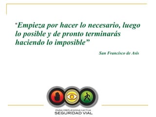 “Empieza por hacer lo necesario, luego
lo posible y de pronto terminarás
haciendo lo imposible”
                          San Francisco de Asís
 