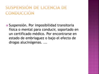  Suspensión. Por imposibilidad transitoria
física o mental para conducir, soportado en
un certificado médico. Por encontrarse en
estado de embriaguez o bajo el efecto de
drogas alucinógenas. ...
 