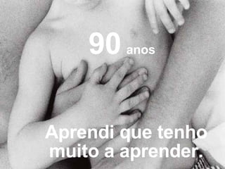 Aprendi que tenho muito a aprender. 90   anos 