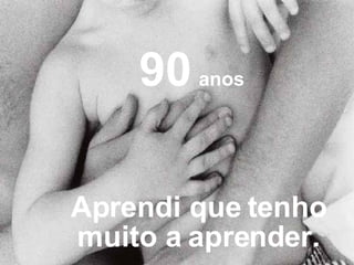 Aprendi que tenho muito a aprender. 90   anos 