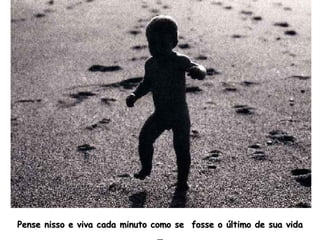 Pense nisso e viva cada minuto como se  fosse o último de sua vida … 