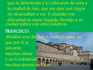 que se detuvieran y lo colocaran de cara a 
la ciudad de Asís, que sus ojos casi ciegos 
no alcanzaban a ver. Y alzando co...