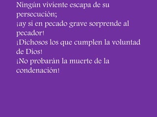 Ningún viviente escapa de su 
persecución; 
¡ay si en pecado grave sorprende al 
pecador! 
¡Dichosos los que cumplen la vo...