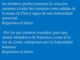 los hombres perfeccionemos la creación, 
amamos a todas las criaturas como salidas de 
la mano de Dios y signo de una frat...