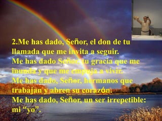 2.Me has dado, Señor, el don de tu 
llamada que me invita a seguir. 
Me has dado Señor, tu gracia que me 
inunda y que me ...