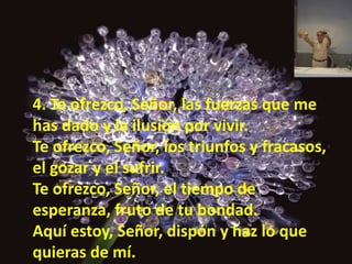 4. Te ofrezco, Señor, las fuerzas que me 
has dado y la ilusión por vivir. 
Te ofrezco, Señor, los triunfos y fracasos, 
e...