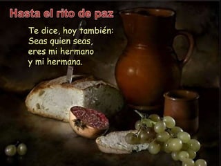 Te dice, hoy también: 
Seas quien seas, 
eres mi hermano 
y mi hermana. 
 