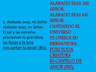 Canto de comunion 
1. Alabado seas, mi Señor. 
Alabado seas, mi Señor. 
El sol y las estrellas 
proclaman tu grandeza, 
la...