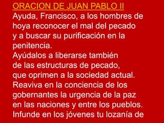 ORACION DE JUAN PABLO II 
Ayuda, Francisco, a los hombres de 
hoya reconocer el mal del pecado 
y a buscar su purificación...