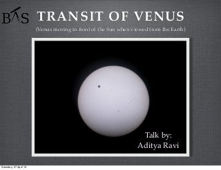 TRANSIT OF VENUS
(Venus moving in front of the Sun when viewed from the Earth)
Talk by:
Aditya Ravi
Saturday, 27 April 13
 