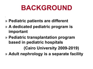 BACKGROUND
<
» Pediatric patients are different
» A dedicated pediatric program is
important
» Pediatric transplantation program
based in pediatric hospitals
(Cairo University 2009-2019)
» Adult nephrology is a separate facility
 