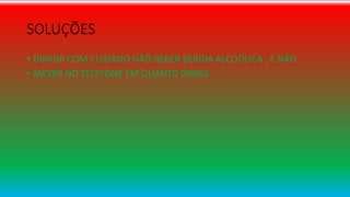 SOLUÇÕES
• DIRIGIR COM CUIDADO NÃÕ BEBER BEBIDA ALCOÓLICA , E NÃO
• MEXER NO TELEFONE EM QUANTO DIRIGE