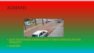 ACIDENTES
• ALTA VELOCIDADE ENBREAGADO E TIROS ENVOLVILDOS NO
TRANSITO
• ARASTÃO .