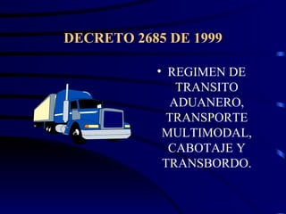 DECRETO 2685 DE 1999

           • REGIMEN DE
              TRANSITO
             ADUANERO,
             TRANSPORTE
            MULTIMODAL,
             CABOTAJE Y
            TRANSBORDO.
 