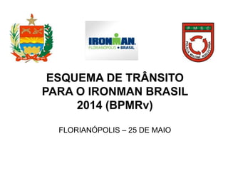 ESQUEMA DE TRÂNSITO
PARA O IRONMAN BRASIL
2014 (BPMRv)
FLORIANÓPOLIS – 25 DE MAIO
 