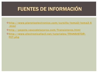http://www.planetaelectronico.com/cursillo/tema2/tema2.6
.html
http://pepote.vascodelazarza.com/Transistores.html
http://www.electronicafacil.net/tutoriales/TRANSISTOR-
FET.php
 