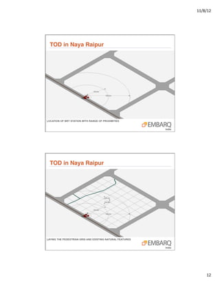 11/8/12	
  




  TOD in Naya Raipur"




LOCATION OF BRT STATION WITH RANGE OF PROXIMITIES




  TOD in Naya Raipur"




LAYING THE PEDESTRIAN GRID AND EXISTING NATURAL FEATURES




                                                                  12	
  
 