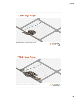 11/8/12	
  




  TOD in Naya Raipur"




HIGHEST DENSITY CLOSEST TO BRT STATION




  TOD in Naya Raipur"




GRADATION OF DENSITY FROM THE TRANSIT POINT




                                                     13	
  
 