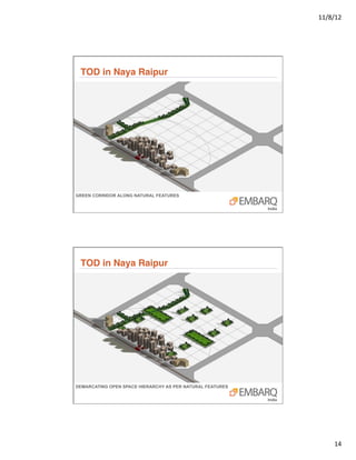 11/8/12	
  




 TOD in Naya Raipur"




GREEN CORRIDOR ALONG NATURAL FEATURES




 TOD in Naya Raipur"




DEMARCATING OPEN SPACE HIERARCHY AS PER NATURAL FEATURES




                                                                  14	
  
 