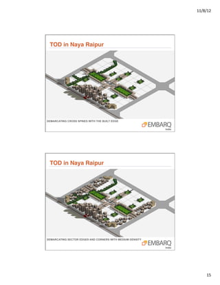 11/8/12	
  




 TOD in Naya Raipur"




DEMARCATING CROSS SPINES WITH THE BUILT EDGE




 TOD in Naya Raipur"




DEMARCATING SECTOR EDGES AND CORNERS WITH MEDIUM DENSITY




                                                                  15	
  
 