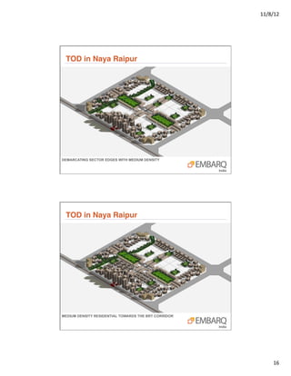11/8/12	
  




 TOD in Naya Raipur"




DEMARCATING SECTOR EDGES WITH MEDIUM DENSITY




 TOD in Naya Raipur"




MEDIUM DENSITY RESIDENTIAL TOWARDS THE BRT CORRIDOR




                                                             16	
  
 
