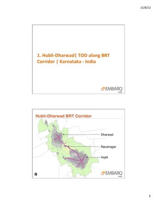 11/8/12	
  




1.	
  Hubli-­‐Dharwad|	
  TOD	
  along	
  BRT	
  
Corridor	
  |	
  Karnataka	
  -­‐	
  India	
  




Hubli-Dharwad BRT Corridor "



                                          Dharwad!


                                          Navanagar!


                                          Hubli!




                                                               6	
  
 