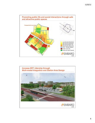 11/8/12	
  




Promoting public life and social interactions through safe
and attractive public spaces"
                                 5.2	
  
  Proposed land use zoning	
  




Increase BRT ridership through 
Multi-modal Integration and Station Area Design"




                                                                     8	
  
 