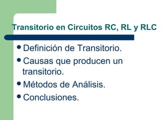 Transitorio en Circuitos RC, RL y RLC
Definición de Transitorio.
Causas que producen un
transitorio.
Métodos de Análisis.
Conclusiones.
 