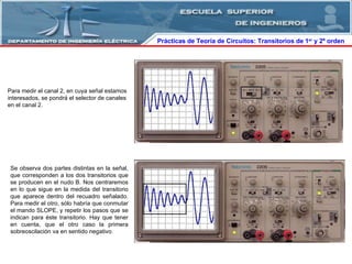 Prácticas de Teoría de Circuitos: Transitorios   de   1 er  y 2º orden  Para medir el canal 2, en cuya señal estamos interesados, se pondrá el selector de canales en el canal 2. Se observa dos partes distintas en la señal, que corresponden a los dos transitorios que se producen en el nudo B. Nos centraremos en lo que sigue en la medida del transitorio que aparece dentro del recuadro señalado. Para medir el otro, sólo habría que conmutar el mando SLOPE, y repetir los pasos que se indican para éste transitorio. Hay que tener en cuenta, que el otro caso la primera sobreoscilación va en sentido negativo. 