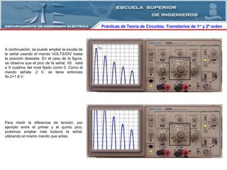 Prácticas de Teoría de Circuitos: Transitorios   de   1 er  y 2º orden  A continuación, se puede ampliar la escala de la señal usando el mando VOLTS/DIV hasta la posición deseada. En el caso de la figura, se observa que el pico de la señal, V0 , está a 9 cuadros del nivel fijado como 0. Como el mando señala .2 V, se tiene entonces 9x.2=1.8 V. Para medir la diferencia de tensión, por ejemplo entre el primer y el quinto pico, podemos ampliar más todavía la señal, utilizando el mismo mando que antes. 