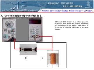 Prácticas de Teoría de Circuitos: Transitorios   de   1 er  y 2º orden  Determinación experimental de L R L El módulo de la tensión de la bobina conocida la tensión de la fuente me permite determinar la inductancia de la bobina. Este valor se considera el  dato de partida en el problema teórico. 