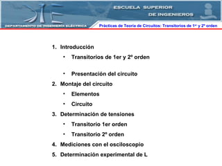 Introducción Transitorios  de 1er y 2º orden  Presentación del circuito   Montaje del circuito Elementos Circuito Determinación de tensiones Transitorio 1er orden Transitorio 2º orden Mediciones con el osciloscopio Determinación experimental de L Prácticas de Teoría de Circuitos: Transitorios   de   1 er  y 2º orden  