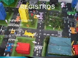 Serão realizados através de: desenhos, gráficos, maquetes,  textos  e fotos 