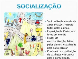Será realizada através de apresentações teatrais feitas pelos alunos. Exposição de Cartazes e fotos em murais Frases de conscientização, feitas pelos alunos, espalhadas pelo pátio escolar. Confecção e distribuição de panfletos educativos para a comunidade. 