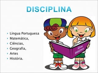 Língua Portuguesa Matemática, Ciências,  Geografia,  Artes  História.   