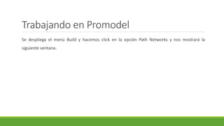 Trabajando en Promodel
Se despliega el menú Build y hacemos click en la opción Path Networks y nos mostrará la
siguiente ventana.
 