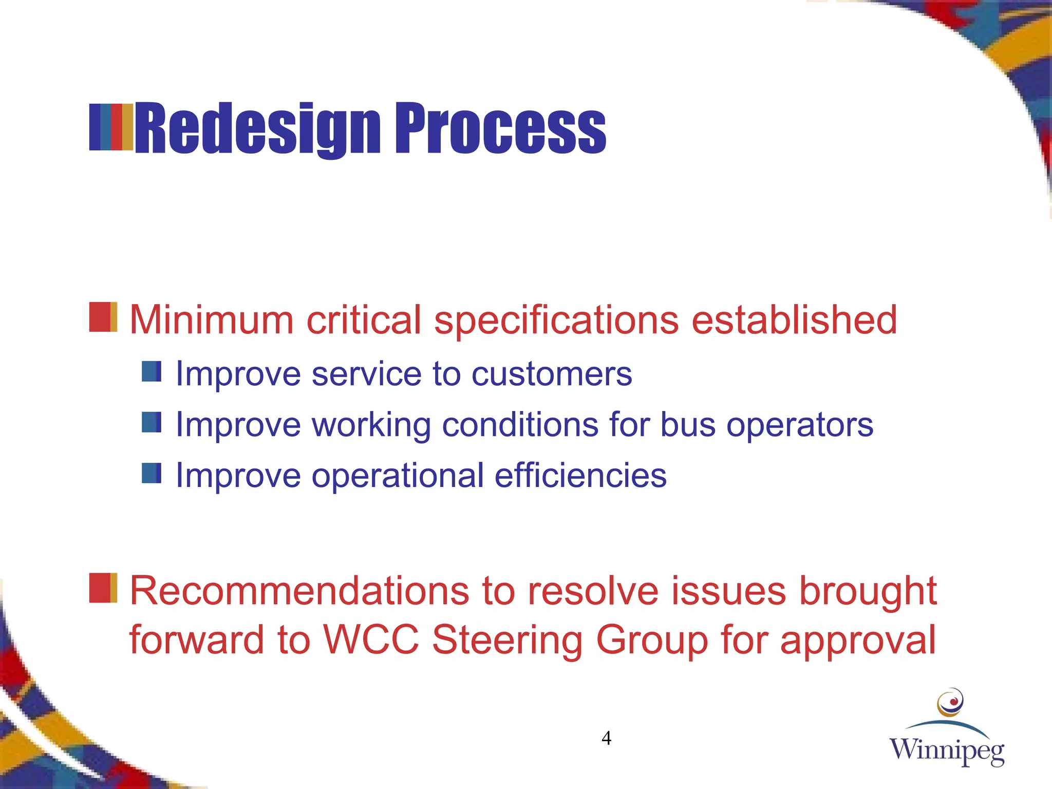 Redesign Process Minimum critical specifications established Improve service to customers Improve working conditions for bus operators Improve operational efficiencies  Recommendations to resolve issues brought forward to WCC Steering Group for approval 