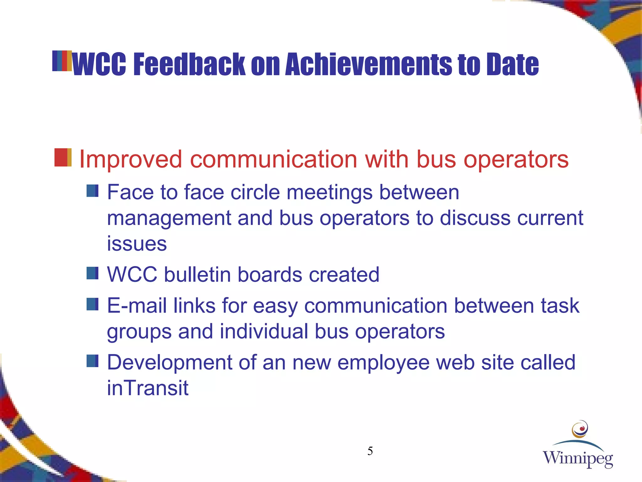 WCC   Feedback on Achievements to Date Improved communication with bus operators Face to face circle meetings between management and bus operators to discuss current issues WCC bulletin boards created E-mail links for easy communication between task groups and individual bus operators Development of an new employee web site called inTransit 