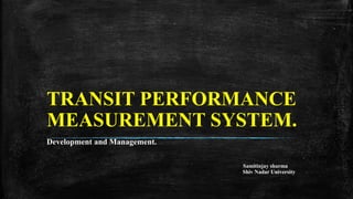 TRANSIT PERFORMANCE
MEASUREMENT SYSTEM.
Development and Management.
Samitinjay sharma
Shiv Nadar University
 