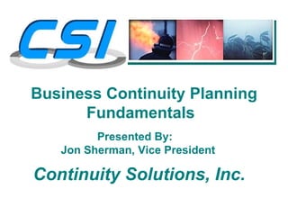 Business Continuity Planning
      Fundamentals
         Presented By:
   Jon Sherman, Vice President

Continuity Solutions, Inc.
 