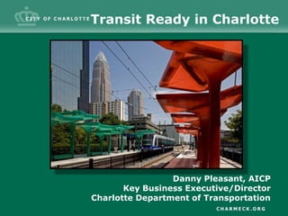 Transit Ready in Charlotte Danny Pleasant, AICP Key Business Executive/Director Charlotte Department of Transportation 