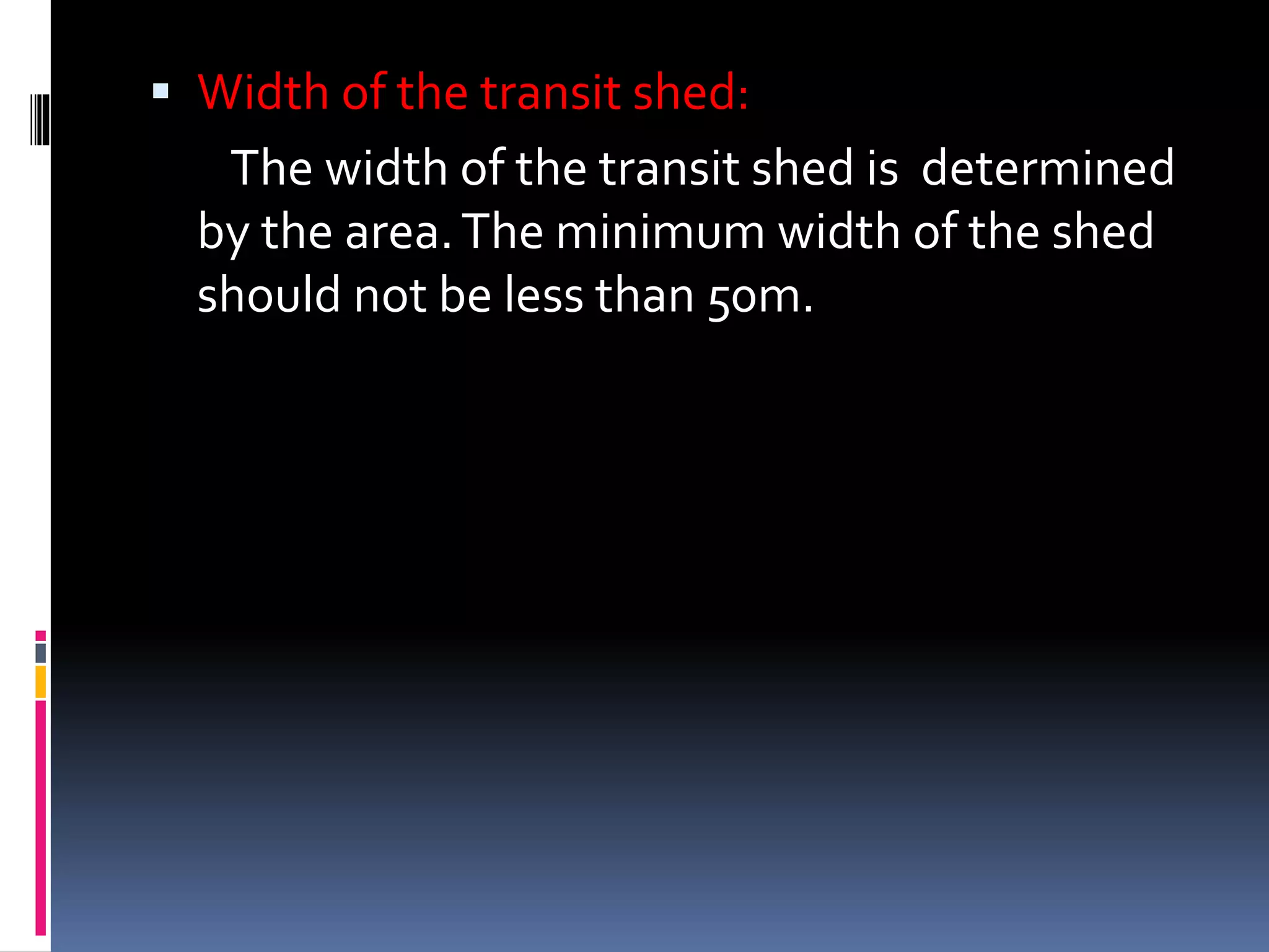  Width of the transit shed:
The width of the transit shed is determined
by the area.The minimum width of the shed
should not be less than 50m.
 